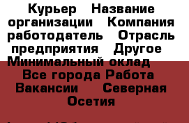 Курьер › Название организации ­ Компания-работодатель › Отрасль предприятия ­ Другое › Минимальный оклад ­ 1 - Все города Работа » Вакансии   . Северная Осетия